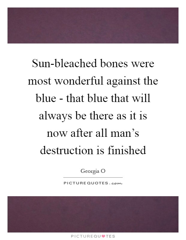 Sun-bleached bones were most wonderful against the blue - that blue that will always be there as it is now after all man's destruction is finished Picture Quote #1