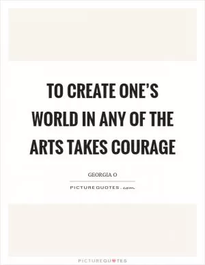 To create one’s world in any of the arts takes courage Picture Quote #1