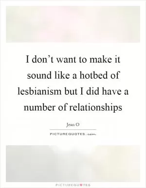 I don’t want to make it sound like a hotbed of lesbianism but I did have a number of relationships Picture Quote #1