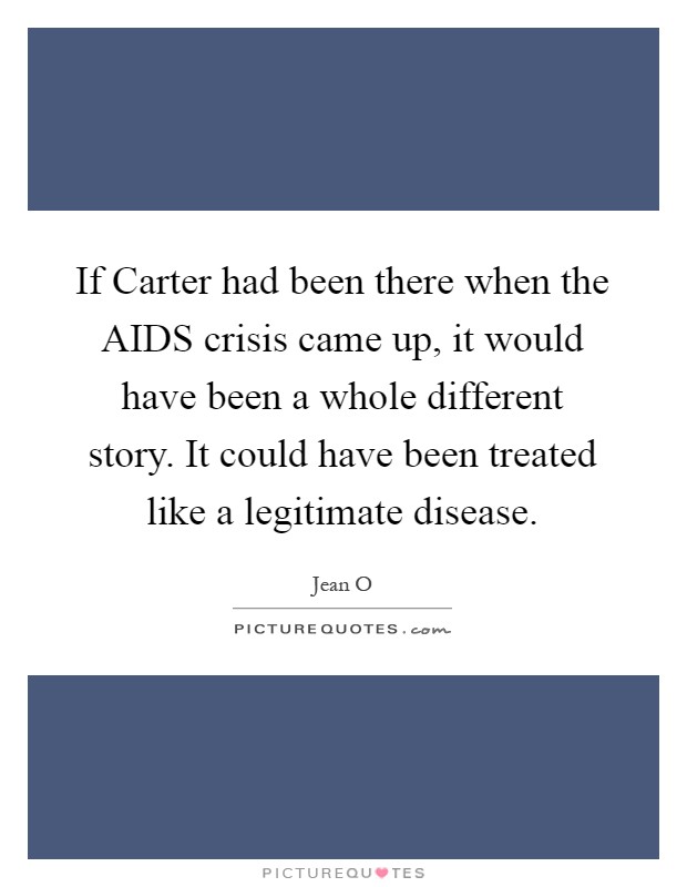 If Carter had been there when the AIDS crisis came up, it would have been a whole different story. It could have been treated like a legitimate disease Picture Quote #1