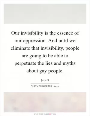 Our invisibility is the essence of our oppression. And until we eliminate that invisibility, people are going to be able to perpetuate the lies and myths about gay people Picture Quote #1