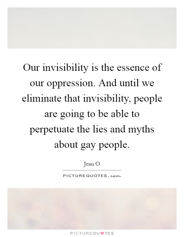 Our invisibility is the essence of our oppression. And until we eliminate that invisibility, people are going to be able to perpetuate the lies and myths about gay people Picture Quote #1