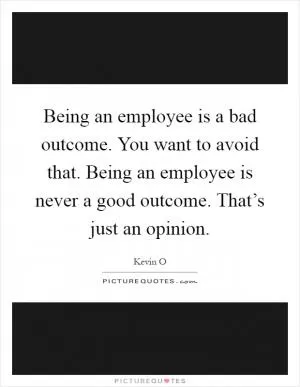 Being an employee is a bad outcome. You want to avoid that. Being an employee is never a good outcome. That’s just an opinion Picture Quote #1