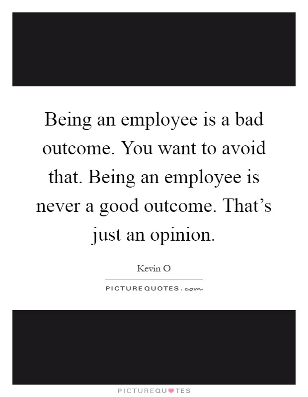 Being an employee is a bad outcome. You want to avoid that. Being an employee is never a good outcome. That's just an opinion Picture Quote #1