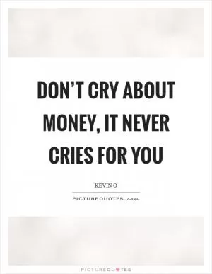 Don’t cry about money, it never cries for you Picture Quote #1