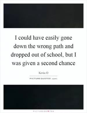 I could have easily gone down the wrong path and dropped out of school, but I was given a second chance Picture Quote #1
