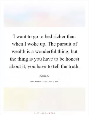 I want to go to bed richer than when I woke up. The pursuit of wealth is a wonderful thing, but the thing is you have to be honest about it, you have to tell the truth Picture Quote #1