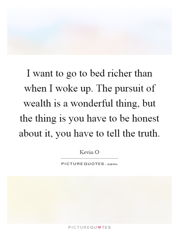 I want to go to bed richer than when I woke up. The pursuit of wealth is a wonderful thing, but the thing is you have to be honest about it, you have to tell the truth Picture Quote #1