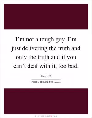 I’m not a tough guy. I’m just delivering the truth and only the truth and if you can’t deal with it, too bad Picture Quote #1