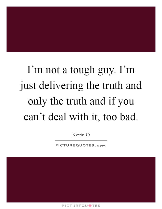 I'm not a tough guy. I'm just delivering the truth and only the truth and if you can't deal with it, too bad Picture Quote #1