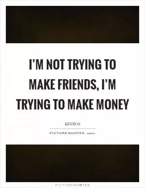 I’m not trying to make friends, I’m trying to make money Picture Quote #1