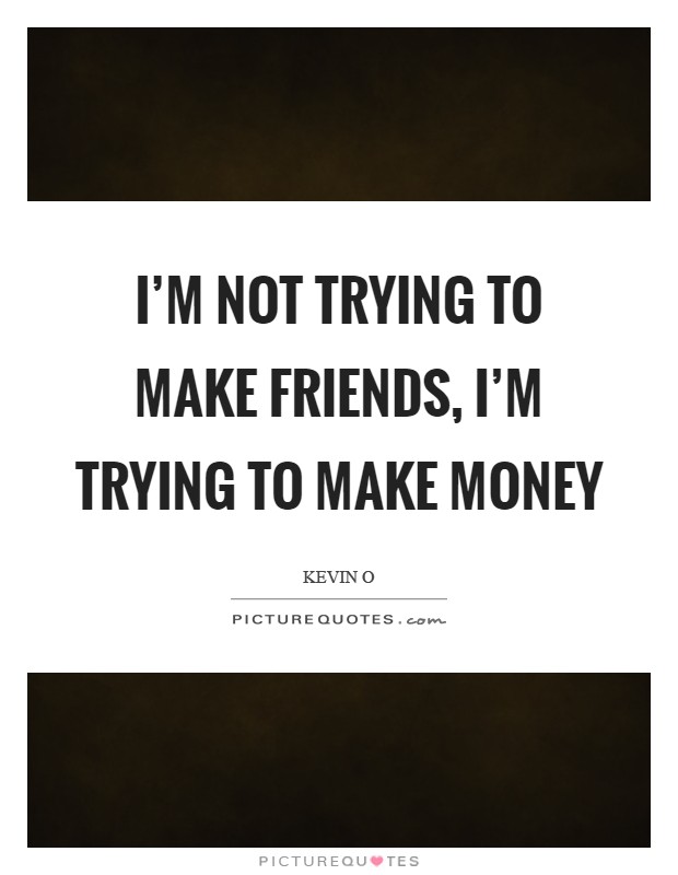 I'm not trying to make friends, I'm trying to make money Picture Quote #1
