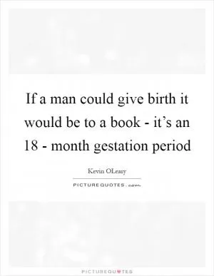 If a man could give birth it would be to a book - it’s an 18 - month gestation period Picture Quote #1