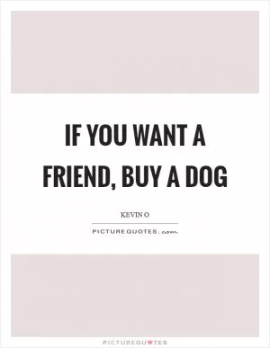 If you want a friend, buy a dog Picture Quote #1