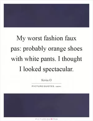 My worst fashion faux pas: probably orange shoes with white pants. I thought I looked spectacular Picture Quote #1