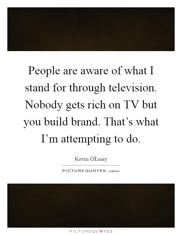 People are aware of what I stand for through television. Nobody gets rich on TV but you build brand. That's what I'm attempting to do Picture Quote #1