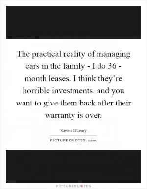 The practical reality of managing cars in the family - I do 36 - month leases. I think they’re horrible investments. and you want to give them back after their warranty is over Picture Quote #1