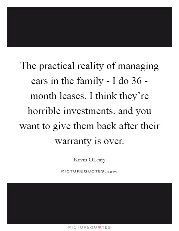 The practical reality of managing cars in the family - I do 36 - month leases. I think they're horrible investments. and you want to give them back after their warranty is over Picture Quote #1