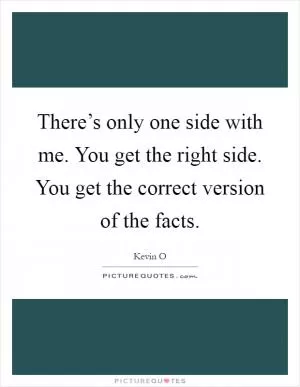 There’s only one side with me. You get the right side. You get the correct version of the facts Picture Quote #1