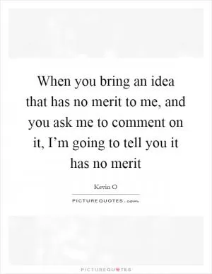 When you bring an idea that has no merit to me, and you ask me to comment on it, I’m going to tell you it has no merit Picture Quote #1