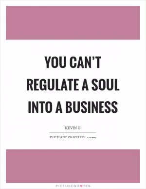You can’t regulate a soul into a business Picture Quote #1