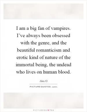 I am a big fan of vampires. I’ve always been obsessed with the genre, and the beautiful romanticism and erotic kind of nature of the immortal being, the undead who lives on human blood Picture Quote #1