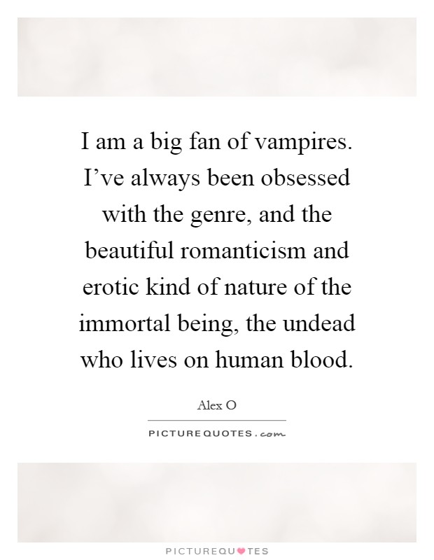 I am a big fan of vampires. I've always been obsessed with the genre, and the beautiful romanticism and erotic kind of nature of the immortal being, the undead who lives on human blood Picture Quote #1
