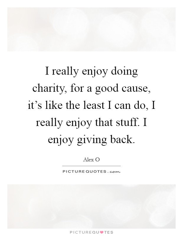 I really enjoy doing charity, for a good cause, it's like the least I can do, I really enjoy that stuff. I enjoy giving back Picture Quote #1