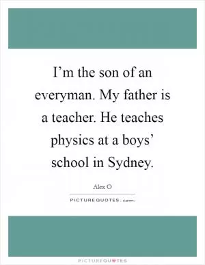 I’m the son of an everyman. My father is a teacher. He teaches physics at a boys’ school in Sydney Picture Quote #1