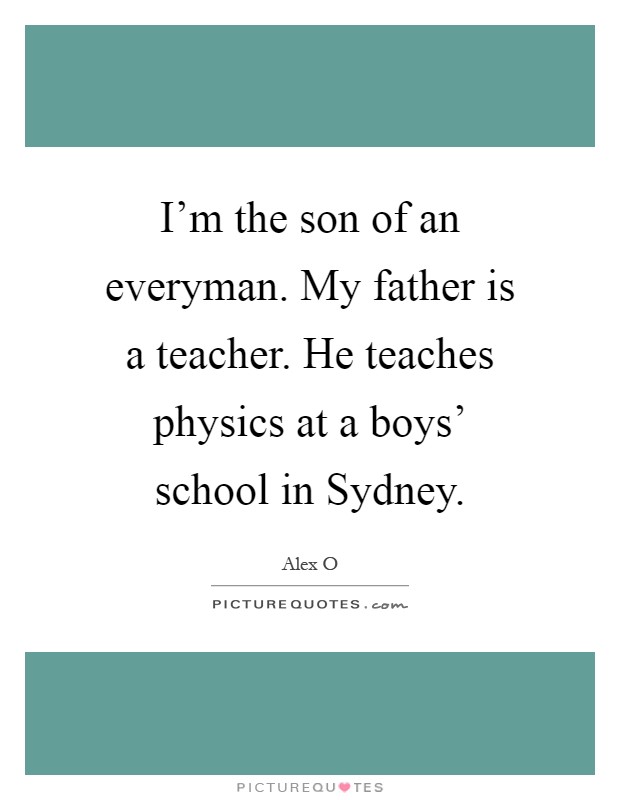 I'm the son of an everyman. My father is a teacher. He teaches physics at a boys' school in Sydney Picture Quote #1