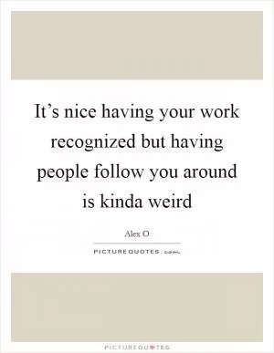 It’s nice having your work recognized but having people follow you around is kinda weird Picture Quote #1