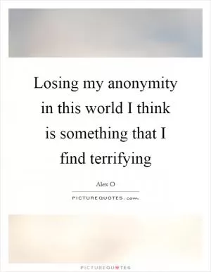 Losing my anonymity in this world I think is something that I find terrifying Picture Quote #1