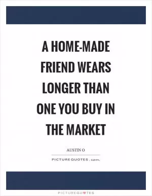 A home-made friend wears longer than one you buy in the market Picture Quote #1