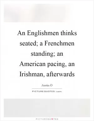 An Englishmen thinks seated; a Frenchmen standing; an American pacing, an Irishman, afterwards Picture Quote #1