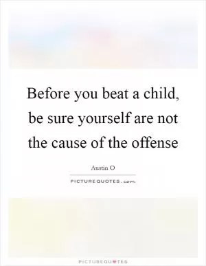 Before you beat a child, be sure yourself are not the cause of the offense Picture Quote #1