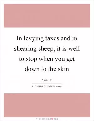 In levying taxes and in shearing sheep, it is well to stop when you get down to the skin Picture Quote #1
