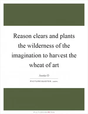 Reason clears and plants the wilderness of the imagination to harvest the wheat of art Picture Quote #1