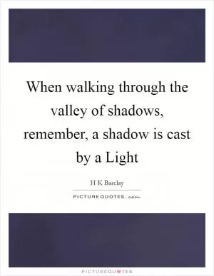 When walking through the valley of shadows, remember, a shadow is cast by a Light Picture Quote #1