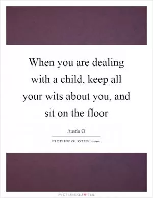 When you are dealing with a child, keep all your wits about you, and sit on the floor Picture Quote #1