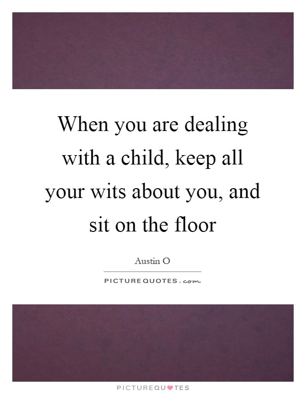 When you are dealing with a child, keep all your wits about you, and sit on the floor Picture Quote #1