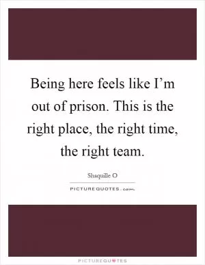 Being here feels like I’m out of prison. This is the right place, the right time, the right team Picture Quote #1
