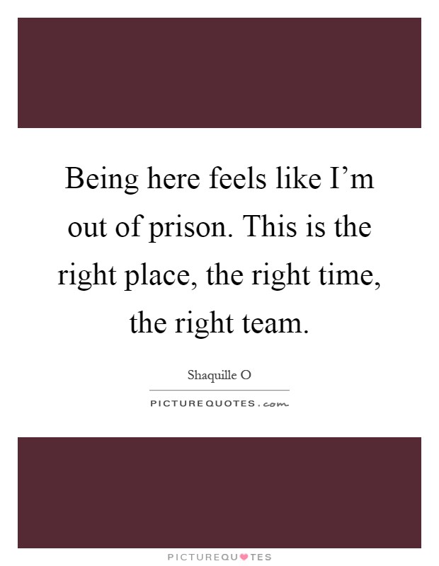 Being here feels like I'm out of prison. This is the right place, the right time, the right team Picture Quote #1