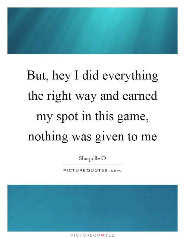 But, hey I did everything the right way and earned my spot in this game, nothing was given to me Picture Quote #1