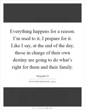 Everything happens for a reason. I’m used to it, I prepare for it. Like I say, at the end of the day, those in charge of their own destiny are going to do what’s right for them and their family Picture Quote #1