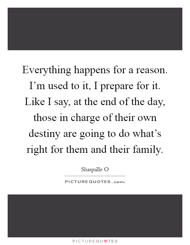 Everything happens for a reason. I'm used to it, I prepare for it. Like I say, at the end of the day, those in charge of their own destiny are going to do what's right for them and their family Picture Quote #1