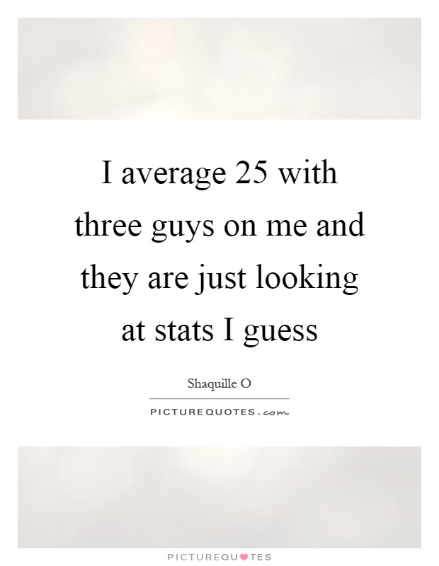 I average 25 with three guys on me and they are just looking at stats I guess Picture Quote #1