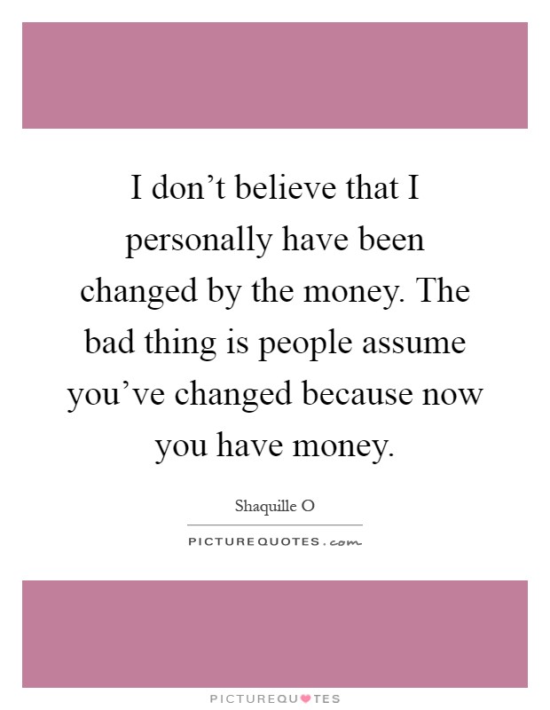 I don't believe that I personally have been changed by the money. The bad thing is people assume you've changed because now you have money Picture Quote #1