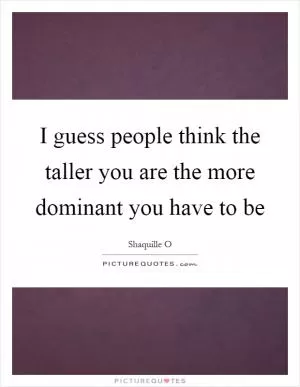 I guess people think the taller you are the more dominant you have to be Picture Quote #1