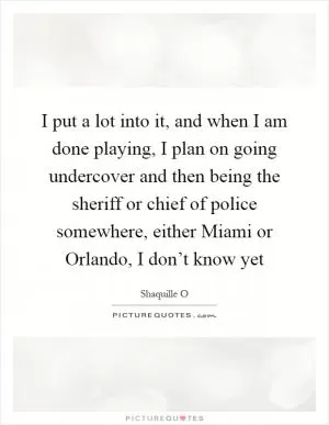 I put a lot into it, and when I am done playing, I plan on going undercover and then being the sheriff or chief of police somewhere, either Miami or Orlando, I don’t know yet Picture Quote #1