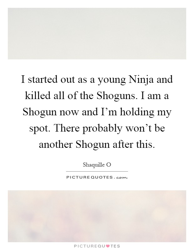 I started out as a young Ninja and killed all of the Shoguns. I am a Shogun now and I'm holding my spot. There probably won't be another Shogun after this Picture Quote #1